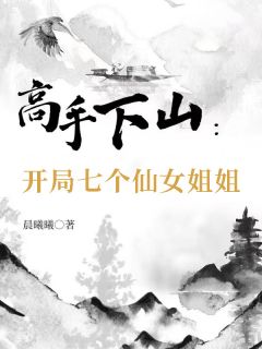 高手下山：开局七个仙女姐姐