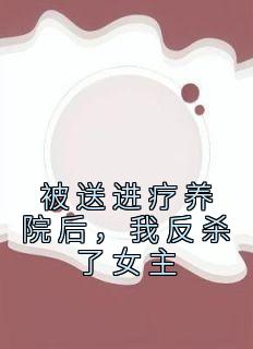 被送进疗养院后，我反杀了女主