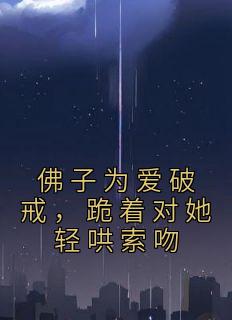 佛子为爱破戒，跪着对她轻哄索吻