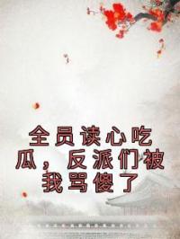 全员读心吃瓜，反派们被我骂傻了