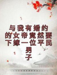 与我有婚约的女帝竟然要下嫁一位平民男子